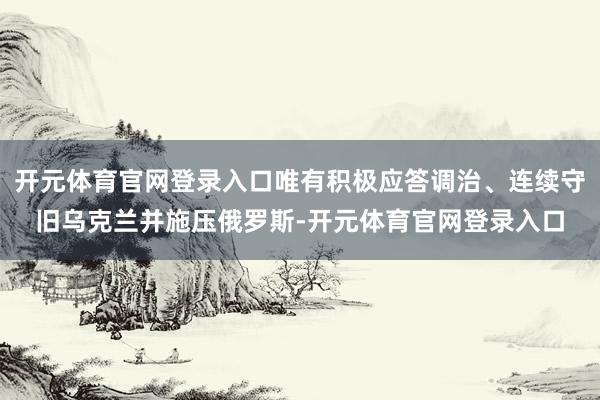 开元体育官网登录入口唯有积极应答调治、连续守旧乌克兰并施压俄罗斯-开元体育官网登录入口
