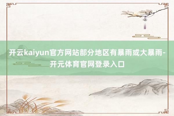 开云kaiyun官方网站部分地区有暴雨或大暴雨-开元体育官网登录入口