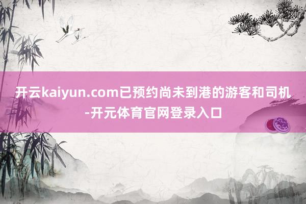 开云kaiyun.com已预约尚未到港的游客和司机-开元体育官网登录入口