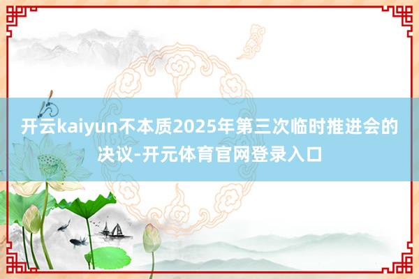 开云kaiyun不本质2025年第三次临时推进会的决议-开元体育官网登录入口