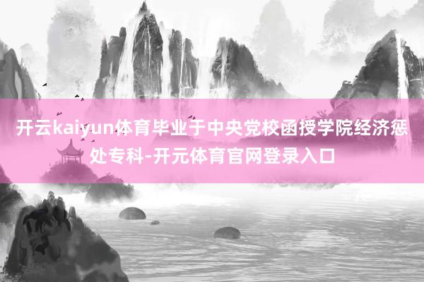 开云kaiyun体育毕业于中央党校函授学院经济惩处专科-开元体育官网登录入口