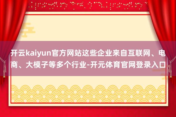 开云kaiyun官方网站这些企业来自互联网、电商、大模子等多个行业-开元体育官网登录入口