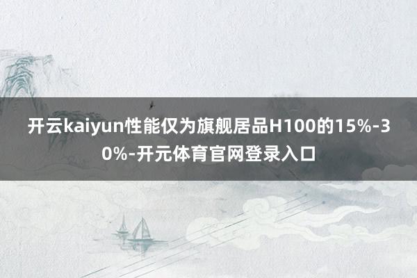 开云kaiyun性能仅为旗舰居品H100的15%-30%-开元体育官网登录入口