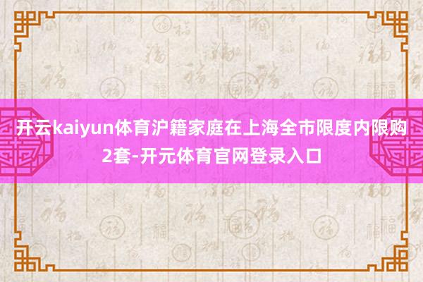 开云kaiyun体育沪籍家庭在上海全市限度内限购2套-开元体育官网登录入口