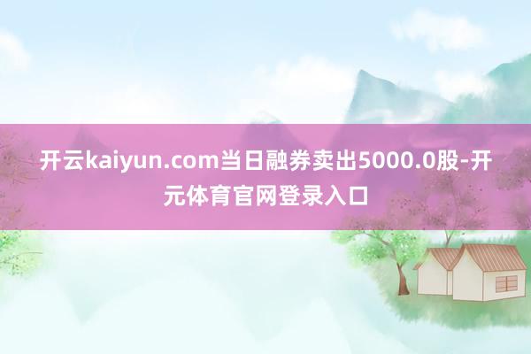 开云kaiyun.com当日融券卖出5000.0股-开元体育官网登录入口