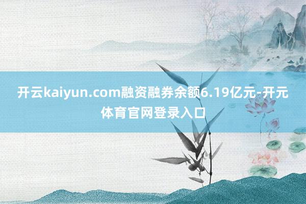 开云kaiyun.com融资融券余额6.19亿元-开元体育官网登录入口