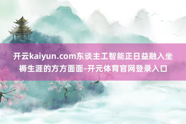 开云kaiyun.com东谈主工智能正日益融入坐褥生涯的方方面面-开元体育官网登录入口