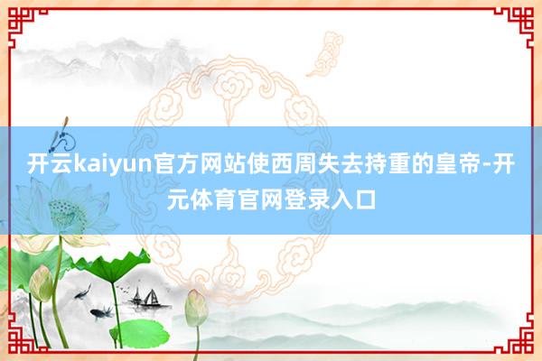开云kaiyun官方网站使西周失去持重的皇帝-开元体育官网登录入口