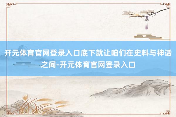 开元体育官网登录入口底下就让咱们在史料与神话之间-开元体育官网登录入口