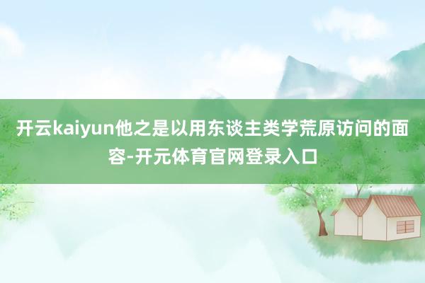 开云kaiyun他之是以用东谈主类学荒原访问的面容-开元体育官网登录入口
