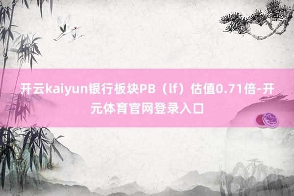 开云kaiyun银行板块PB（lf）估值0.71倍-开元体育官网登录入口