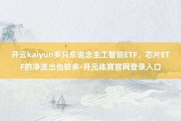 开云kaiyun多只东说念主工智能ETF、芯片ETF的净流出也较多-开元体育官网登录入口