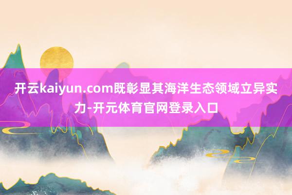 开云kaiyun.com既彰显其海洋生态领域立异实力-开元体育官网登录入口