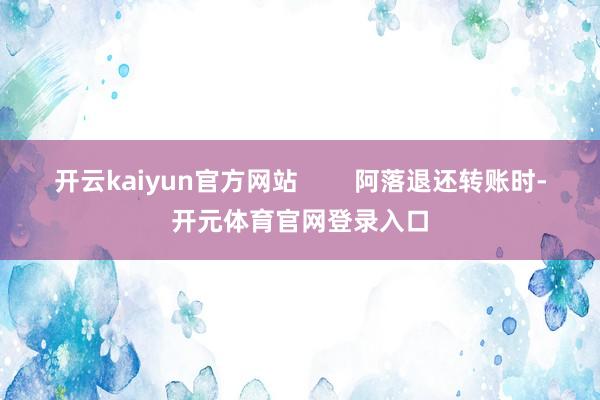 开云kaiyun官方网站        阿落退还转账时-开元体育官网登录入口