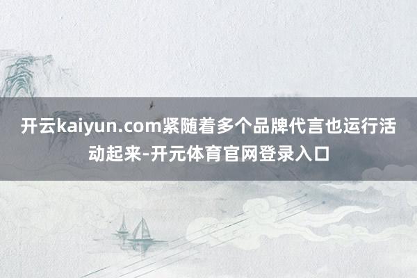开云kaiyun.com紧随着多个品牌代言也运行活动起来-开元体育官网登录入口