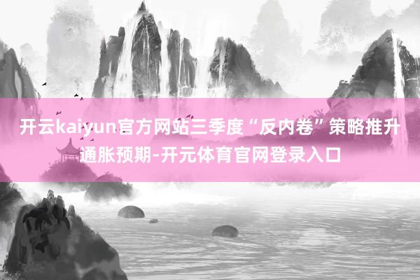 开云kaiyun官方网站三季度“反内卷”策略推升通胀预期-开元体育官网登录入口
