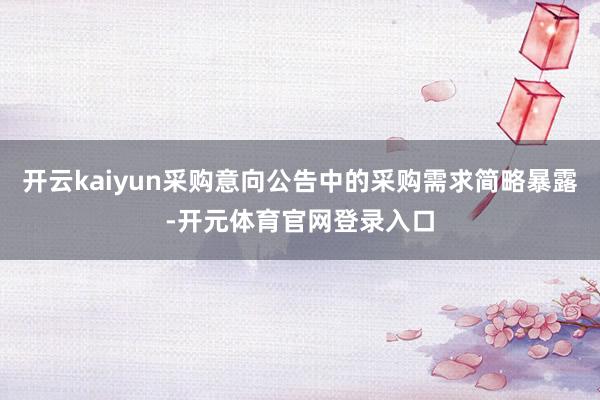 开云kaiyun采购意向公告中的采购需求简略暴露-开元体育官网登录入口