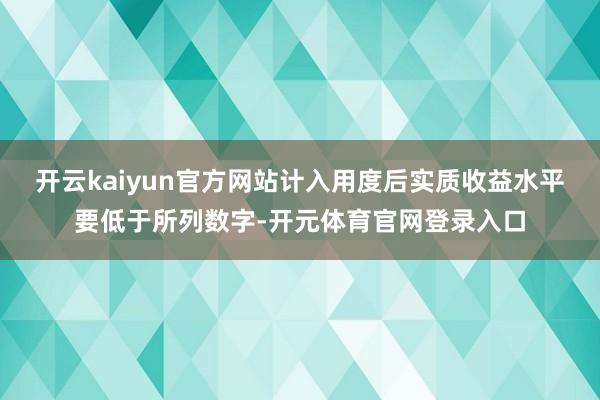开云kaiyun官方网站计入用度后实质收益水平要低于所列数字-开元体育官网登录入口