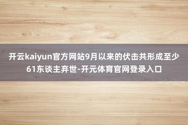 开云kaiyun官方网站9月以来的伏击共形成至少61东谈主弃世-开元体育官网登录入口