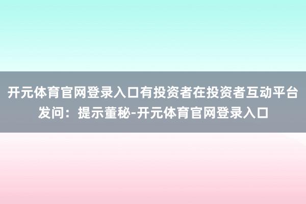 开元体育官网登录入口有投资者在投资者互动平台发问:提示董秘-开元体育官网登录入口