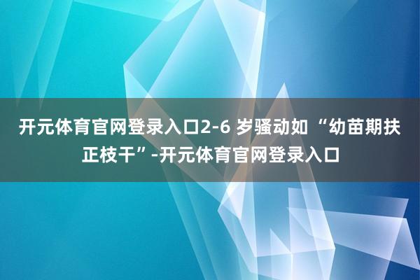 开元体育官网登录入口2-6 岁骚动如 “幼苗期扶正枝干”-开元体育官网登录入口