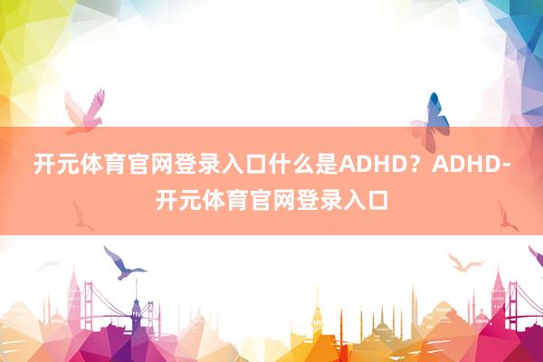 开元体育官网登录入口什么是ADHD？ADHD-开元体育官网登录入口