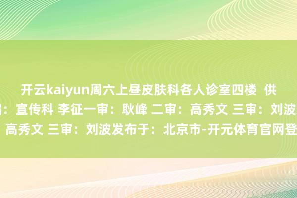 开云kaiyun周六上昼皮肤科各人诊室四楼 供稿:门诊部 邓晓琳 责编:宣传科 李征一审:耿峰 二审:高秀文 三审:刘波发布于:北京市-开元体育官网登录入口