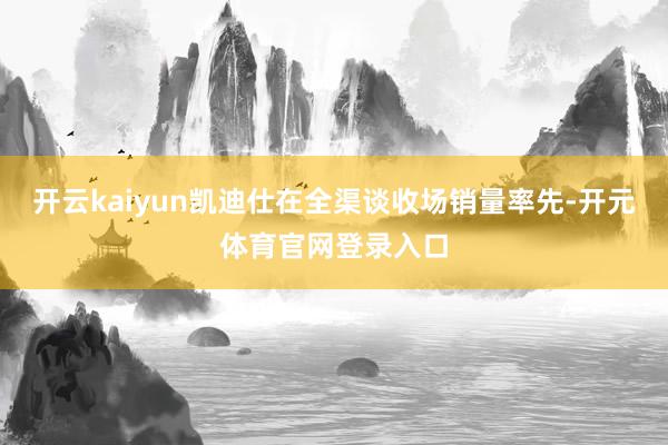 开云kaiyun凯迪仕在全渠谈收场销量率先-开元体育官网登录入口