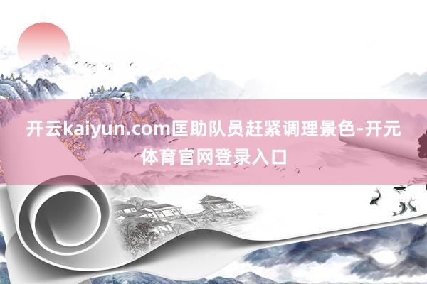 开云kaiyun.com匡助队员赶紧调理景色-开元体育官网登录入口
