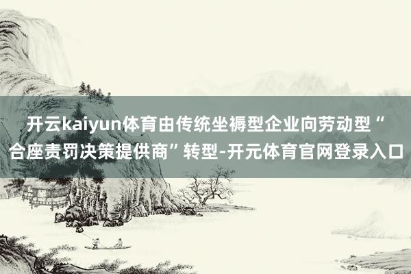 开云kaiyun体育由传统坐褥型企业向劳动型“合座责罚决策提供商”转型-开元体育官网登录入口