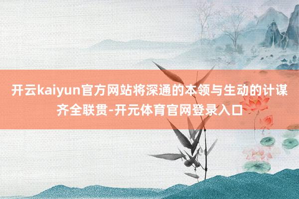 开云kaiyun官方网站将深通的本领与生动的计谋齐全联贯-开元体育官网登录入口