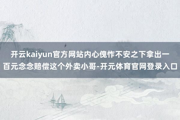 开云kaiyun官方网站内心傀怍不安之下拿出一百元念念赔偿这个外卖小哥-开元体育官网登录入口