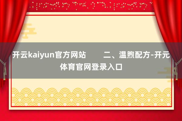 开云kaiyun官方网站        二、温煦配方-开元体育官网登录入口