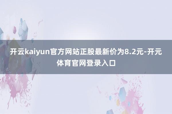 开云kaiyun官方网站正股最新价为8.2元-开元体育官网登录入口