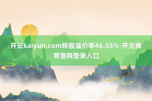 开云kaiyun.com转股溢价率46.55%-开元体育官网登录入口