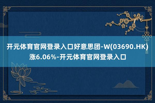 开元体育官网登录入口好意思团-W(03690.HK)涨6.06%-开元体育官网登录入口
