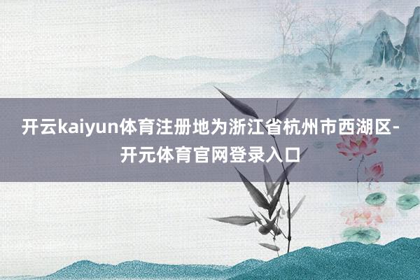 开云kaiyun体育注册地为浙江省杭州市西湖区-开元体育官网登录入口