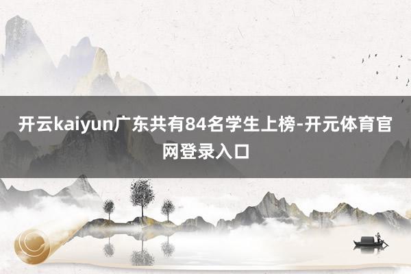 开云kaiyun广东共有84名学生上榜-开元体育官网登录入口