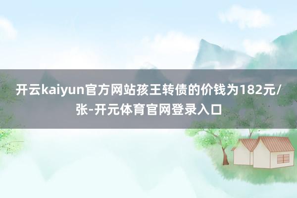 开云kaiyun官方网站孩王转债的价钱为182元/张-开元体育官网登录入口