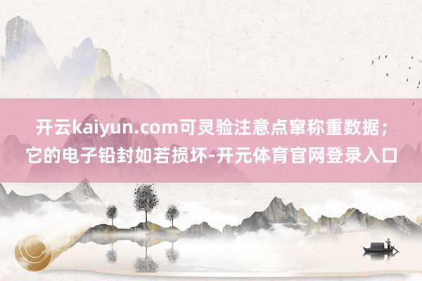 开云kaiyun.com可灵验注意点窜称重数据;它的电子铅封如若损坏-开元体育官网登录入口