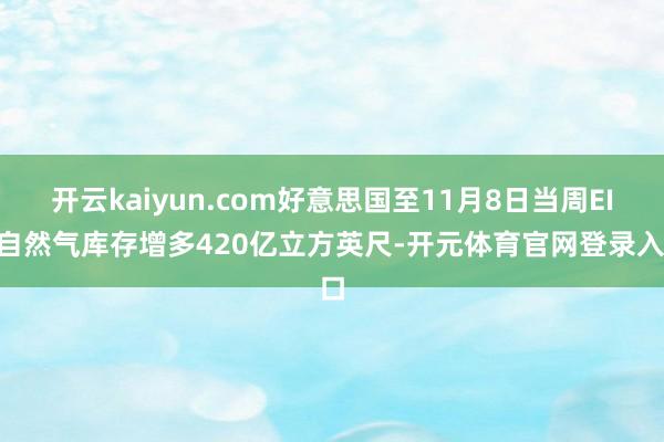 开云kaiyun.com好意思国至11月8日当周EIA自然气库存增多420亿立方英尺-开元体育官网登录入口