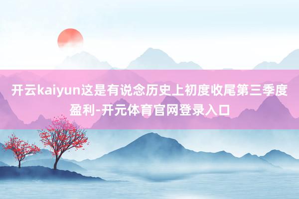 开云kaiyun这是有说念历史上初度收尾第三季度盈利-开元体育官网登录入口