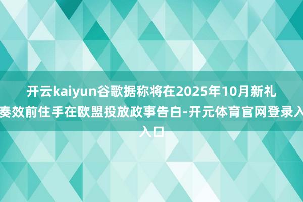 开云kaiyun谷歌据称将在2025年10月新礼貌奏效前住手在欧盟投放政事告白-开元体育官网登录入口