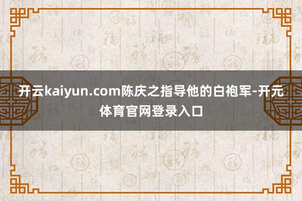 开云kaiyun.com陈庆之指导他的白袍军-开元体育官网登录入口