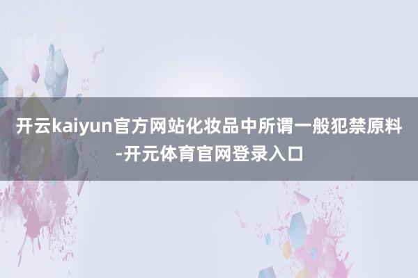 开云kaiyun官方网站化妆品中所谓一般犯禁原料-开元体育官网登录入口