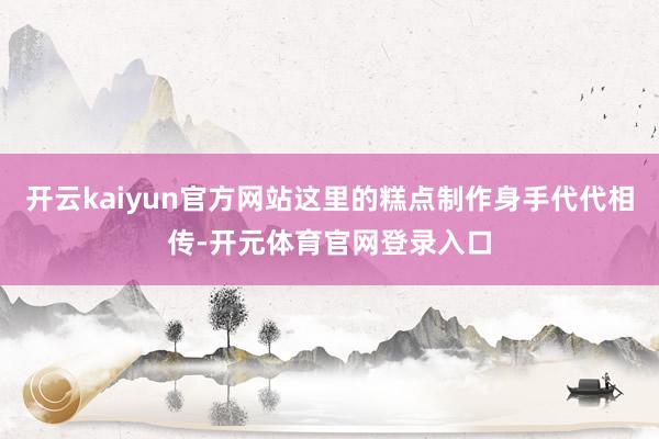 开云kaiyun官方网站这里的糕点制作身手代代相传-开元体育官网登录入口