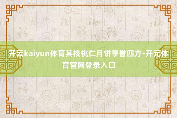开云kaiyun体育其核桃仁月饼享誉四方-开元体育官网登录入口