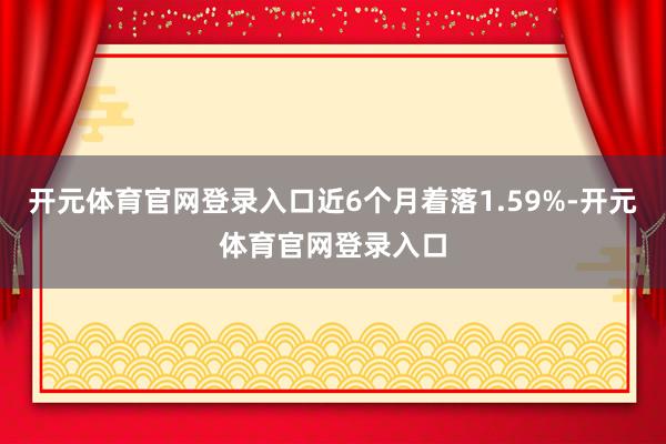 开元体育官网登录入口近6个月着落1.59%-开元体育官网登录入口