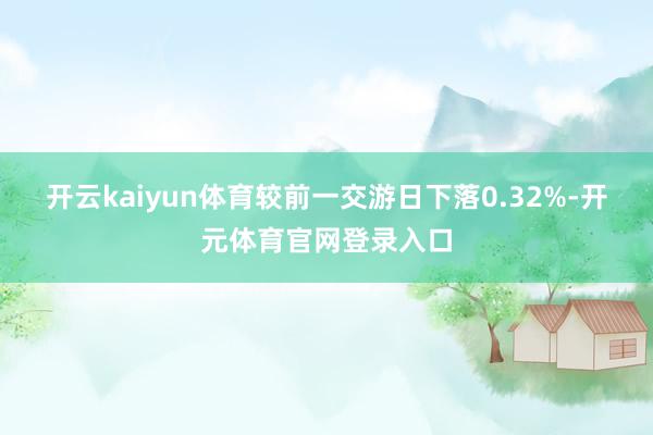 开云kaiyun体育较前一交游日下落0.32%-开元体育官网登录入口