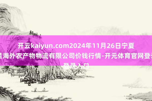 开云kaiyun.com2024年11月26日宁夏海吉星海外农产物物流有限公司价钱行情-开元体育官网登录入口